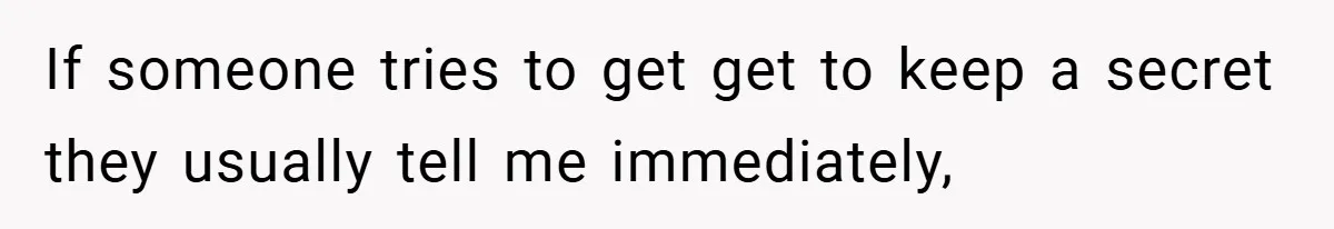 If someone tries to get get to keep a secret they usually tell me immediately,
