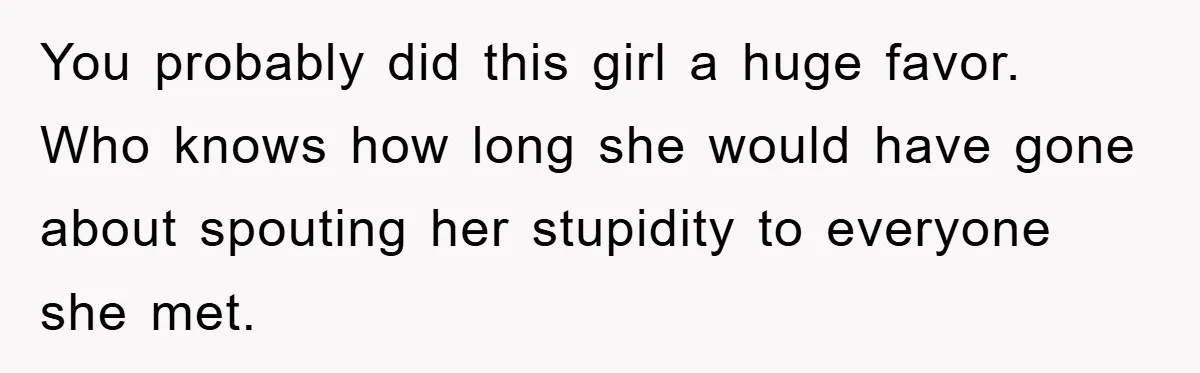 You probably did this girl a huge favor. Who knows how long she would have gone about spouting her stupidity to everyone she met.