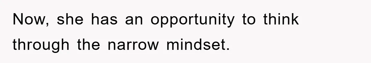 Now, she has an opportunity to think through the narrow mindset.