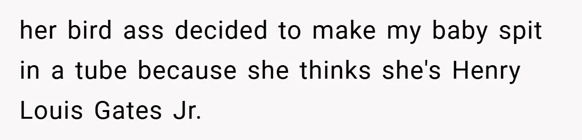 her bird ass decided to make my baby spit in a tube because she thinks she's Henry Louis Gates Jr.
