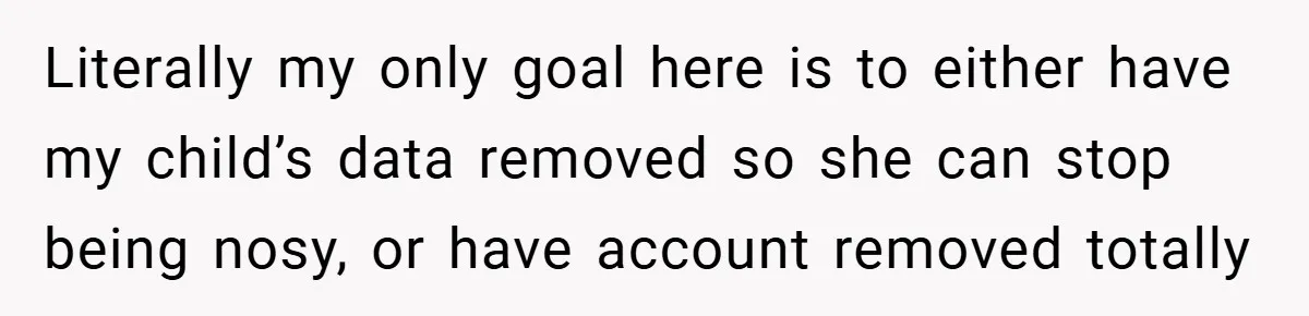 Literally my only goal here is to either have my child’s data removed so she can stop being nosy, or have account removed totally