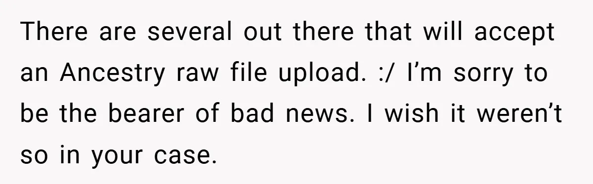 There are several out there that will accept an Ancestry raw file upload. :/ I’m sorry to be the bearer of bad news. I wish it weren’t so in your...