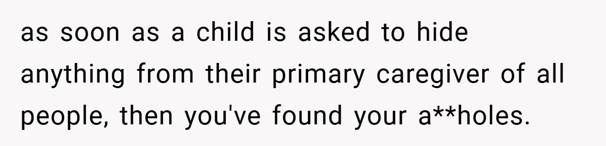 as soon as a child is asked to hide anything from their primary caregiver of all people, then you've found your a**holes.