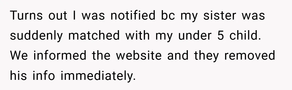 Turns out I was notified bc my sister was suddenly matched with my under 5 child. We informed the website and they removed his info immediately.