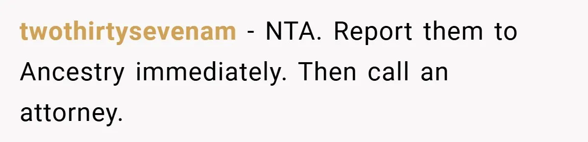 twothirtysevenam − NTA. Report them to Ancestry immediately. Then call an attorney.