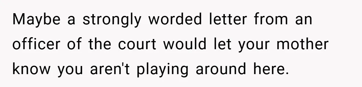 Maybe a strongly worded letter from an officer of the court would let your mother know you aren't playing around here.