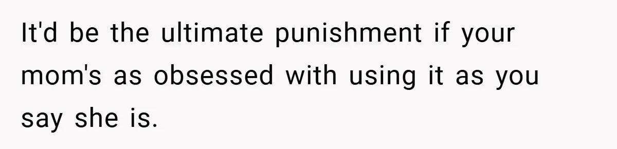 It'd be the ultimate punishment if your mom's as obsessed with using it as you say she is.