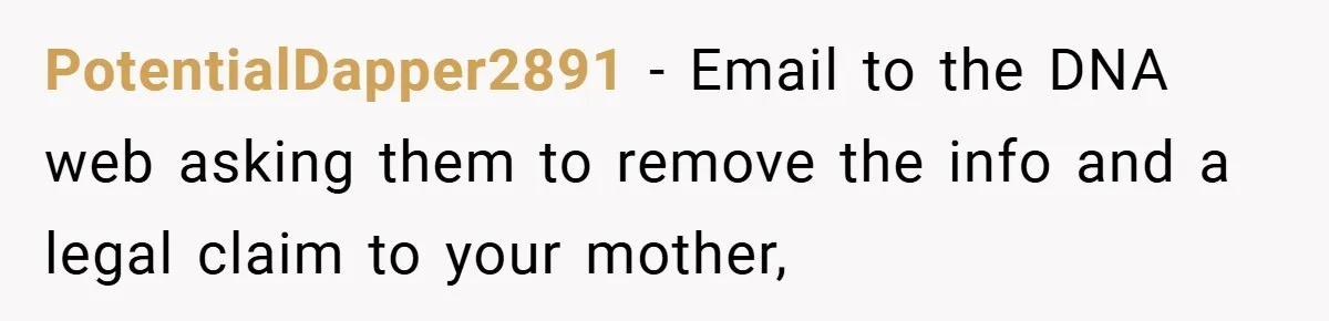 PotentialDapper2891 − Email to the DNA web asking them to remove the info and a legal claim to your mother,