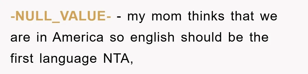 -NULL_VALUE- - my mom thinks that we are in America so english should be the first language NTA,
