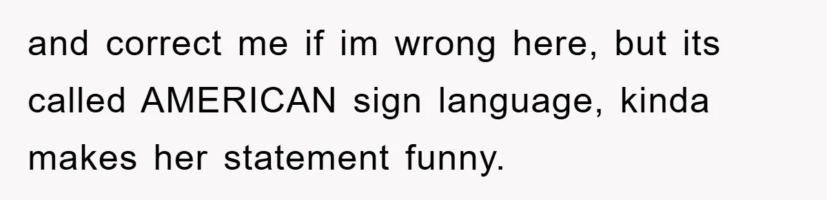and correct me if im wrong here, but its called AMERICAN sign language, kinda makes her statement funny.