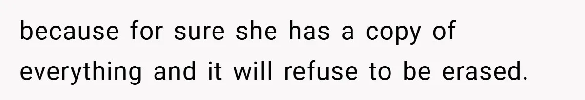 because for sure she has a copy of everything and it will refuse to be erased.