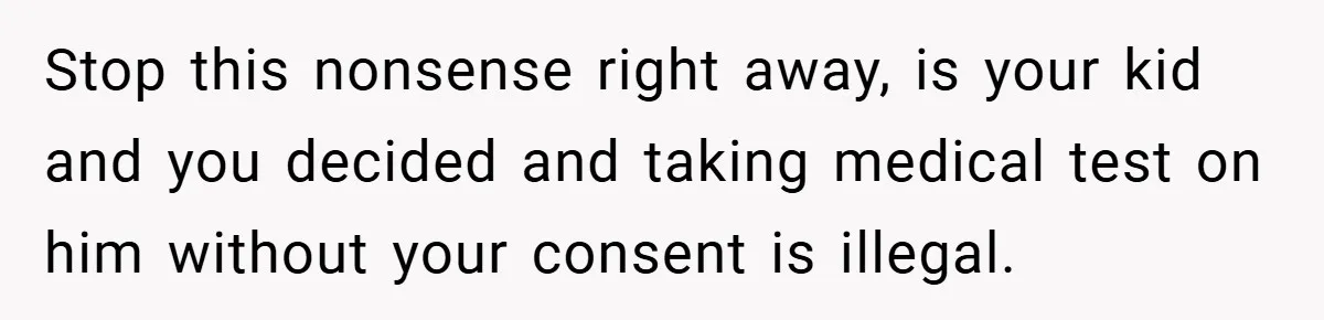 Stop this nonsense right away, is your kid and you decided and taking medical test on him without your consent is illegal.