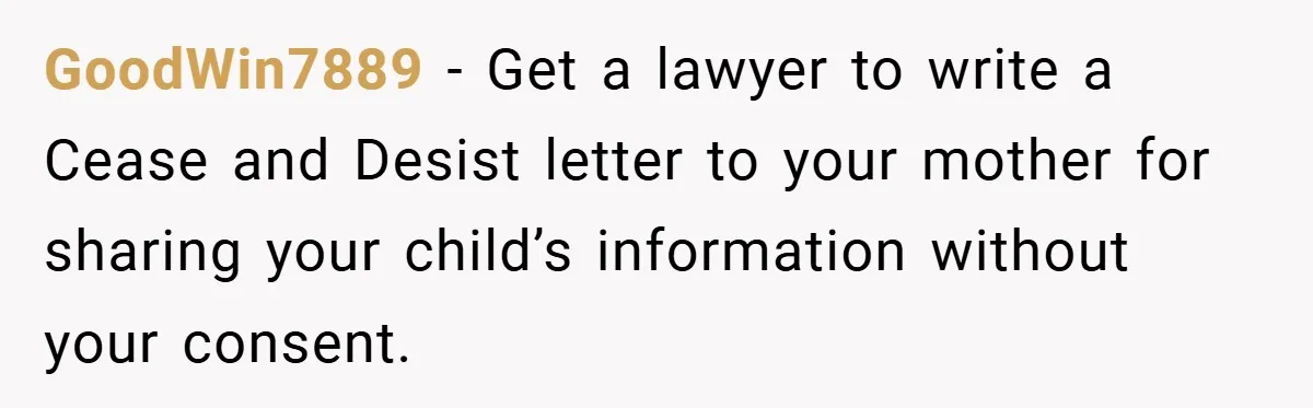 GoodWin7889 − Get a lawyer to write a Cease and Desist letter to your mother for sharing your child’s information without your consent.