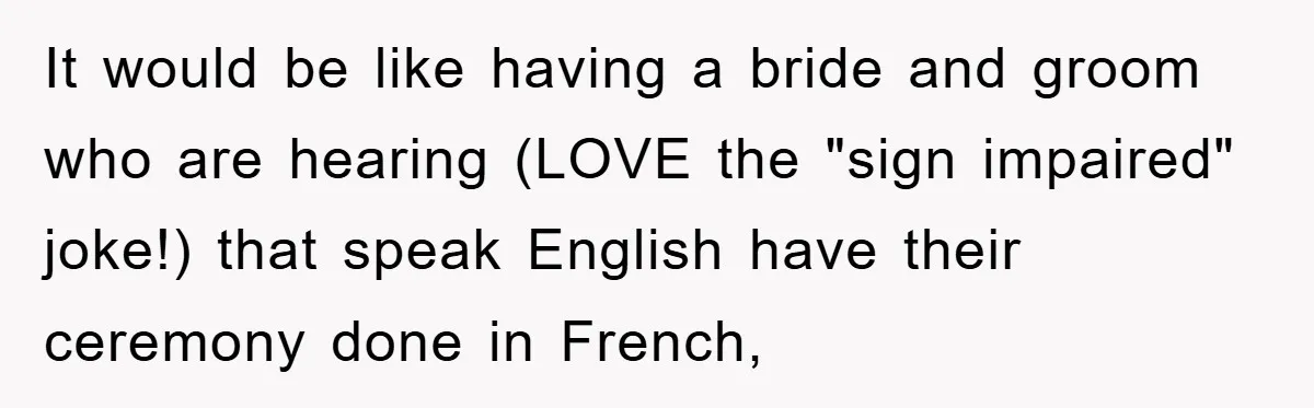 It would be like having a bride and groom who are hearing (LOVE the "sign impaired" joke!) that speak English have their ceremony done in French,