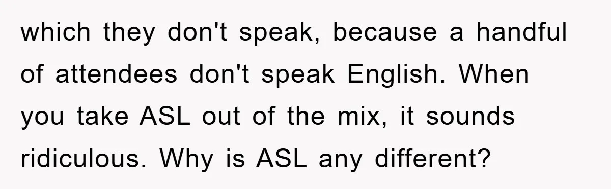 which they don't speak, because a handful of attendees don't speak English. When you take ASL out of the mix, it sounds ridiculous. Why is ASL any different?