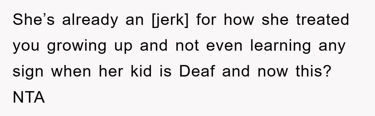 She’s already an [jerk] for how she treated you growing up and not even learning any sign when her kid is Deaf and now this? NTA