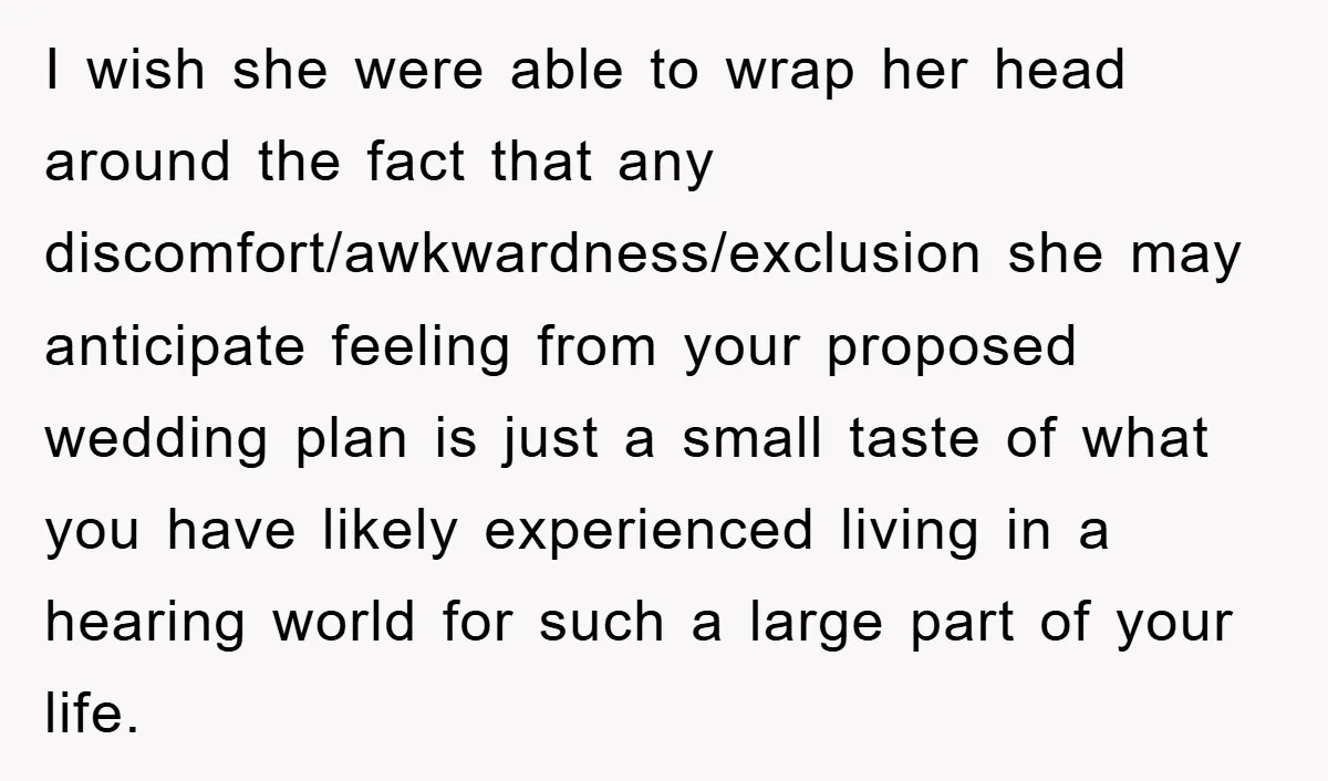 I wish she were able to wrap her head around the fact that any discomfort/awkwardness/exclusion she may anticipate feeling from your proposed wedding plan is just a small taste of...