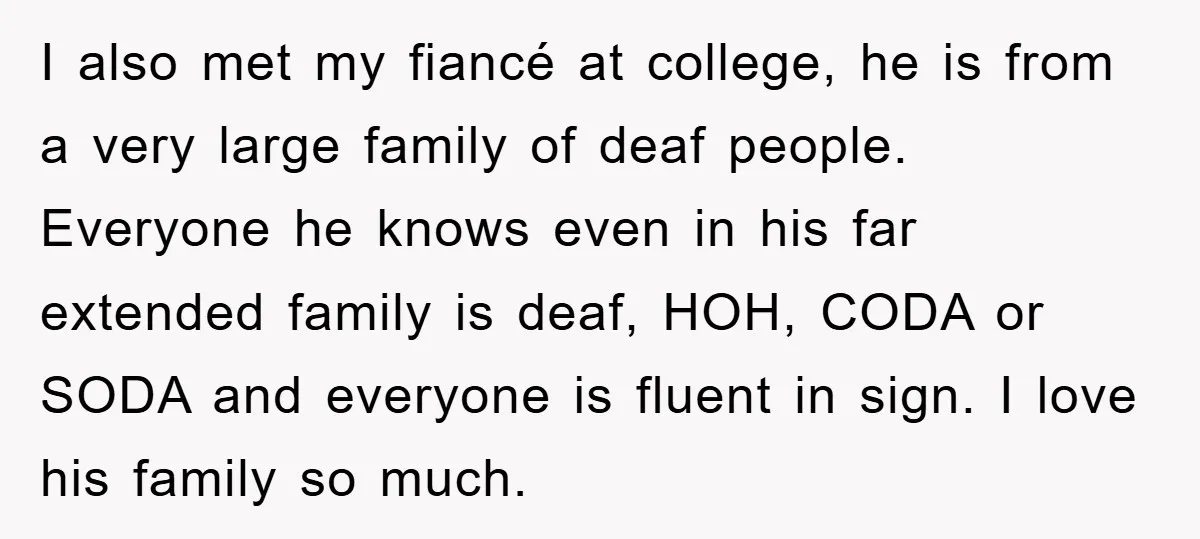 I also met my fiancé at college, he is from a very large family of deaf people. Everyone he knows even in his far extended family is deaf, HOH, CODA...