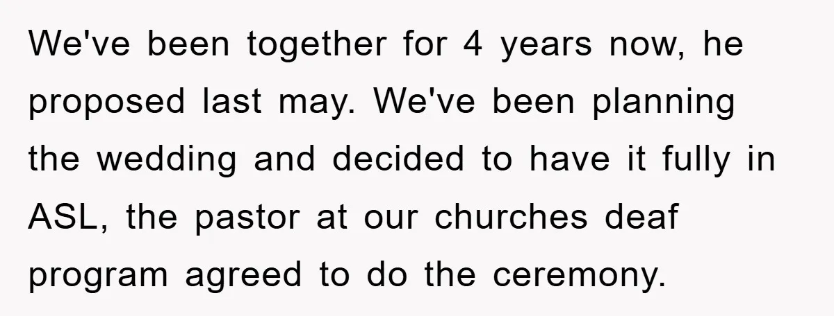We've been together for 4 years now, he proposed last may. We've been planning the wedding and decided to have it fully in ASL, the pastor at our churches deaf...