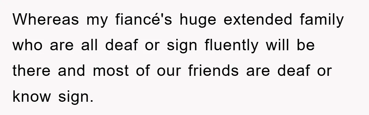 Whereas my fiancé's huge extended family who are all deaf or sign fluently will be there and most of our friends are deaf or know sign.