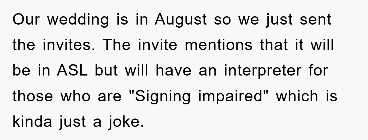 Our wedding is in August so we just sent the invites. The invite mentions that it will be in ASL but will have an interpreter for those who are "Signing...