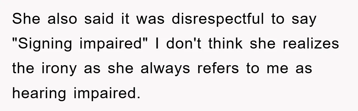 She also said it was disrespectful to say "Signing impaired" I don't think she realizes the irony as she always refers to me as hearing impaired.