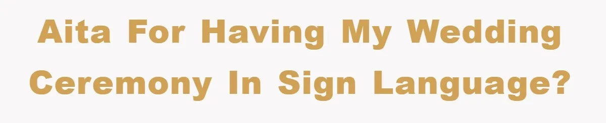 AITA for Having my Wedding Ceremony in Sign Language?