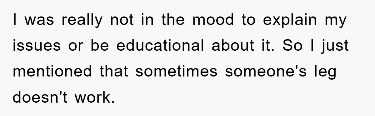 I was really not in the mood to explain my issues or be educational about it. So I just mentioned that sometimes someone's leg doesn't work.