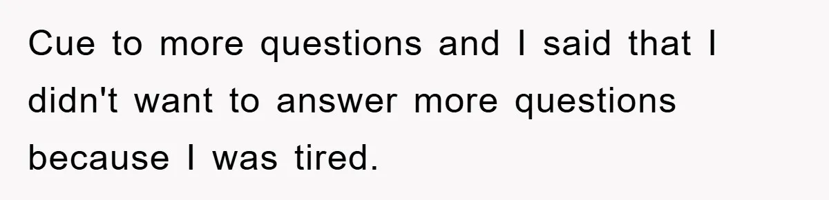 Cue to more questions and I said that I didn't want to answer more questions because I was tired.