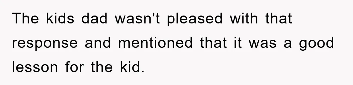 The kids dad wasn't pleased with that response and mentioned that it was a good lesson for the kid.