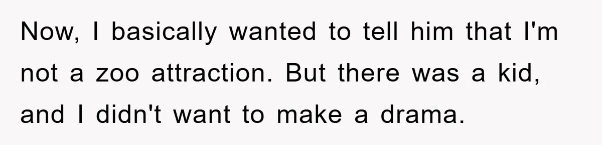 Now, I basically wanted to tell him that I'm not a zoo attraction. But there was a kid, and I didn't want to make a drama.