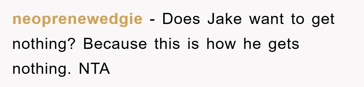 neoprenewedgie - Does Jake want to get nothing? Because this is how he gets nothing. NTA