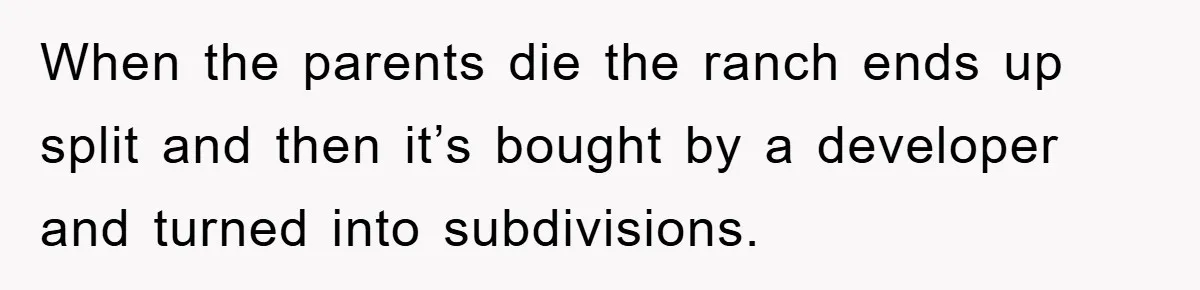 When the parents die the ranch ends up split and then it’s bought by a developer and turned into subdivisions.