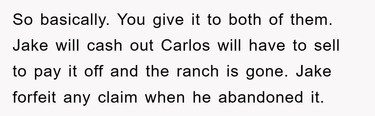 So basically. You give it to both of them. Jake will cash out Carlos will have to sell to pay it off and the ranch is gone. Jake forfeit any...