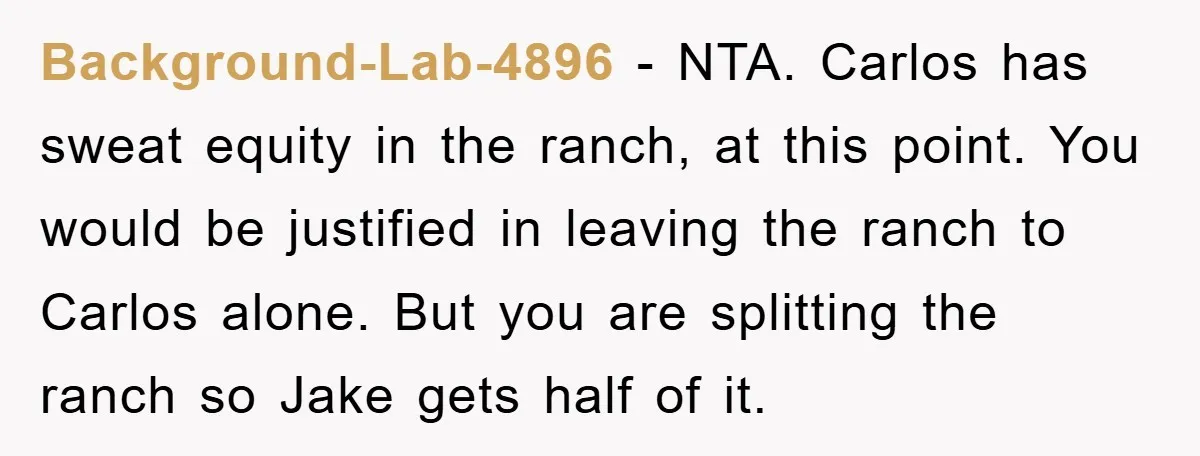Background-Lab-4896 - NTA. Carlos has sweat equity in the ranch, at this point. You would be justified in leaving the ranch to Carlos alone. But you are splitting the ranch...