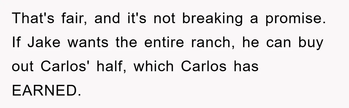 That's fair, and it's not breaking a promise. If Jake wants the entire ranch, he can buy out Carlos' half, which Carlos has EARNED.