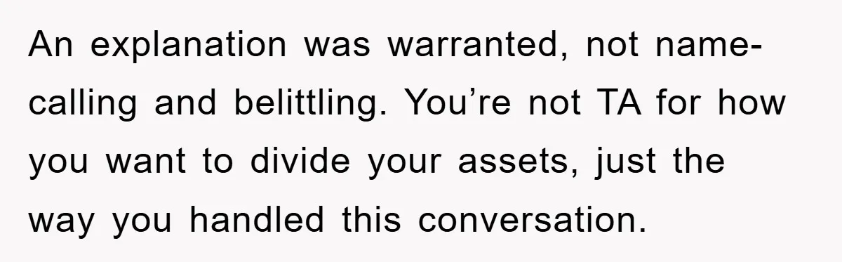 An explanation was warranted, not name-calling and belittling. You’re not TA for how you want to divide your assets, just the way you handled this conversation.