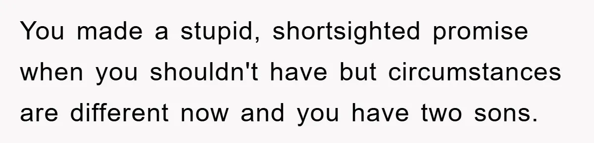 You made a stupid, shortsighted promise when you shouldn't have but circumstances are different now and you have two sons.