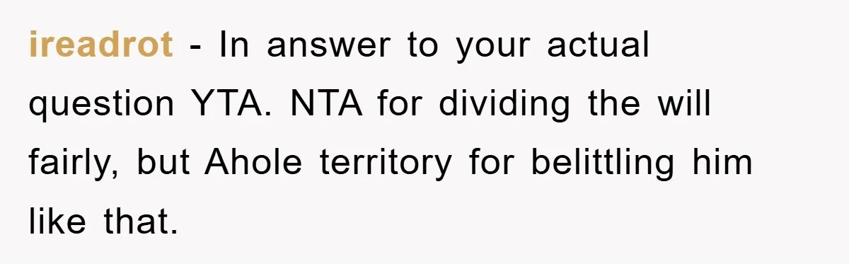 ireadrot - In answer to your actual question YTA. NTA for dividing the will fairly, but Ahole territory for belittling him like that.