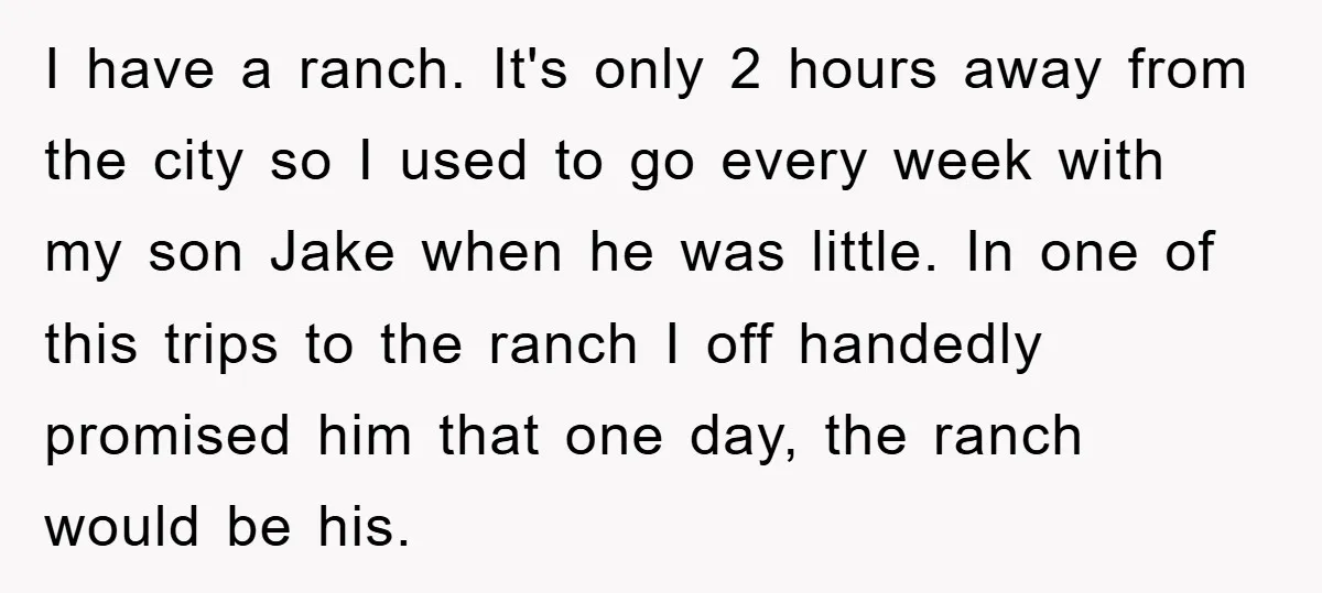 I have a ranch. It's only 2 hours away from the city so I used to go every week with my son Jake when he was little. In one of...