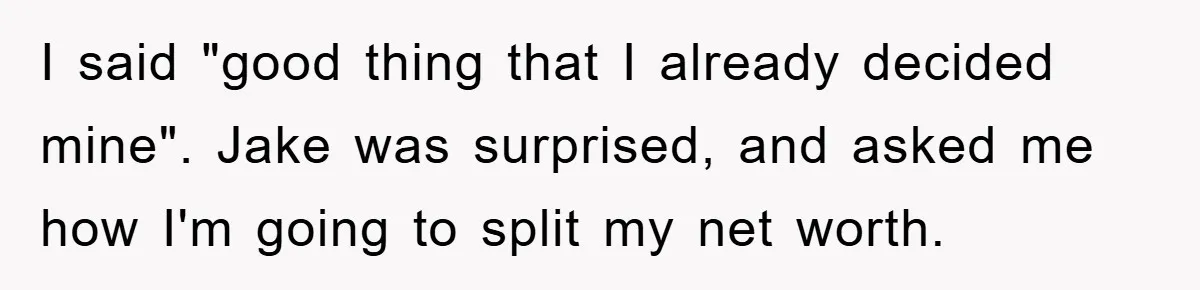 I said "good thing that I already decided mine". Jake was surprised, and asked me how I'm going to split my net worth.