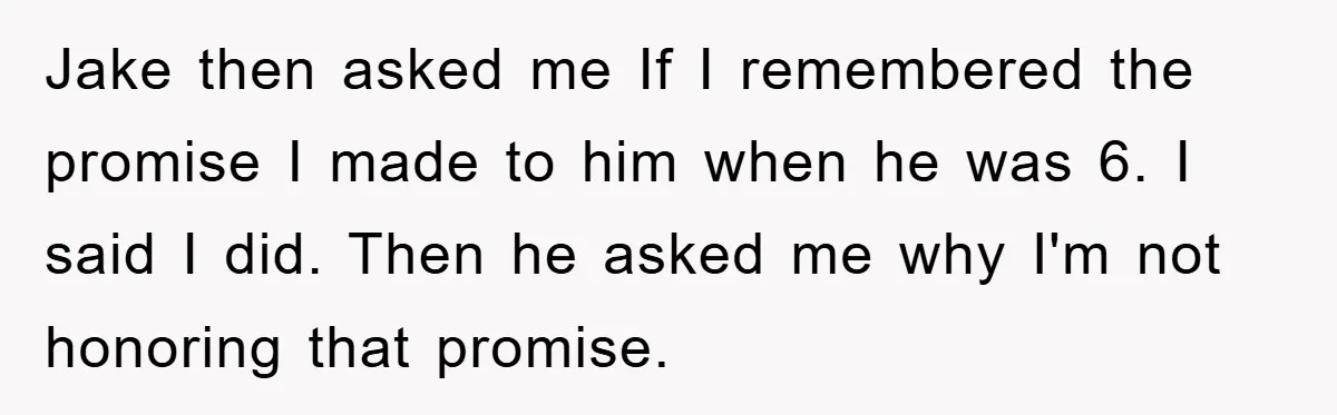Jake then asked me If I remembered the promise I made to him when he was 6. I said I did. Then he asked me why I'm not honoring that...