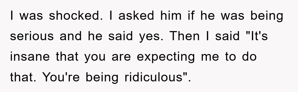 I was shocked. I asked him if he was being serious and he said yes. Then I said "It's insane that you are expecting me to do that. You're being...