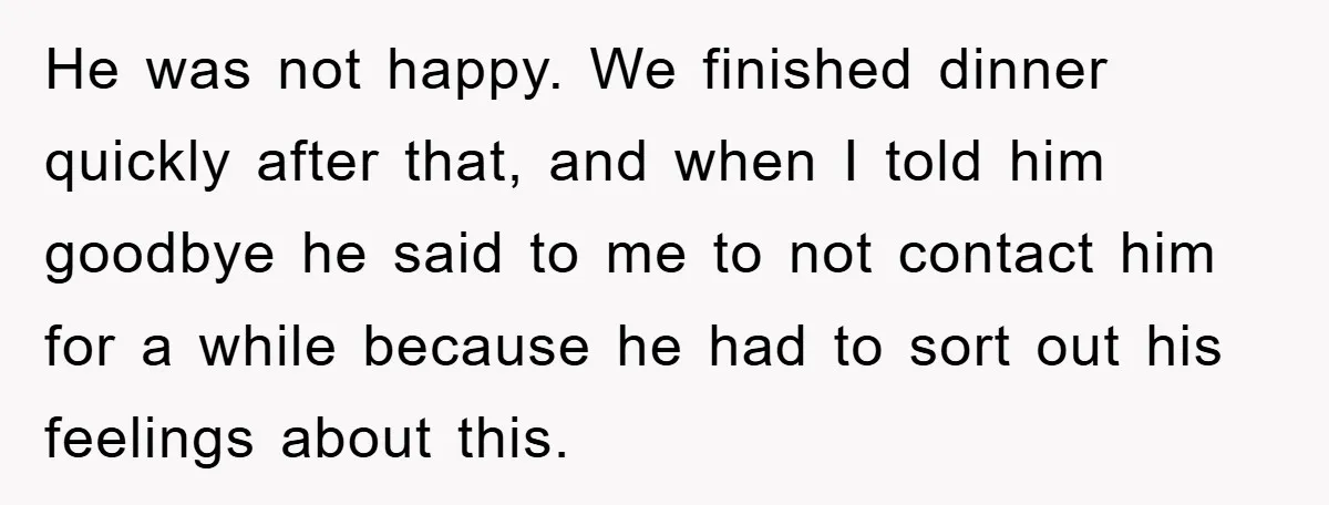 He was not happy. We finished dinner quickly after that, and when I told him goodbye he said to me to not contact him for a while because he had...