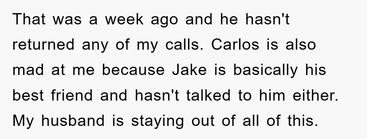 That was a week ago and he hasn't returned any of my calls. Carlos is also mad at me because Jake is basically his best friend and hasn't talked to...