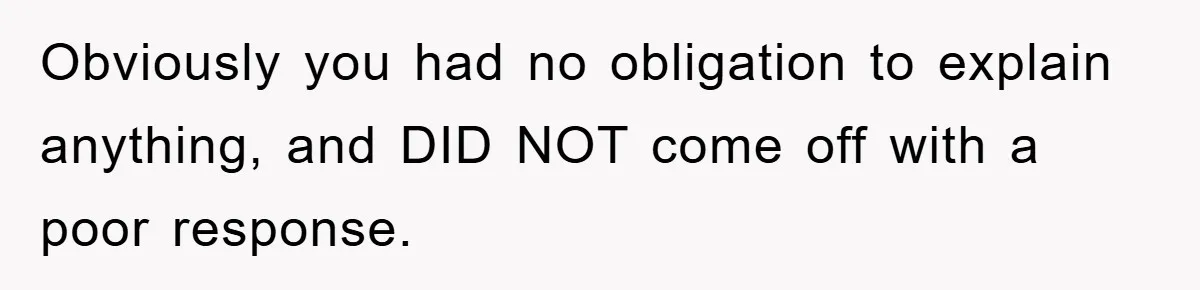 Obviously you had no obligation to explain anything, and DID NOT come off with a poor response.