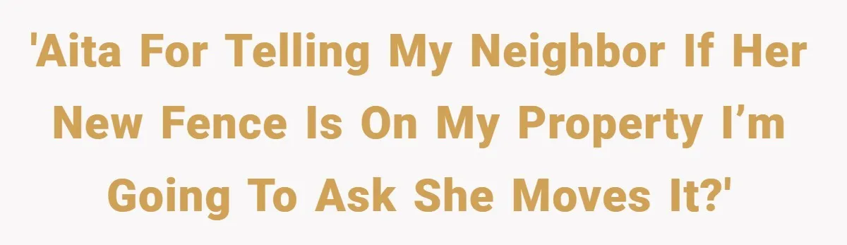 'AITA for telling my neighbor if her new fence is on my property I’m going to ask she moves it?'