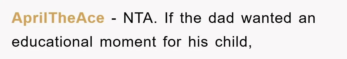 AprilTheAce − NTA. If the dad wanted an educational moment for his child,