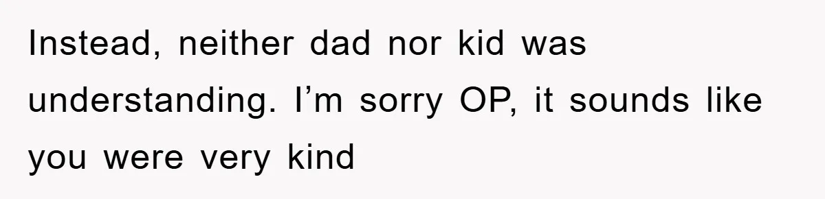 Instead, neither dad nor kid was understanding. I’m sorry OP, it sounds like you were very kind