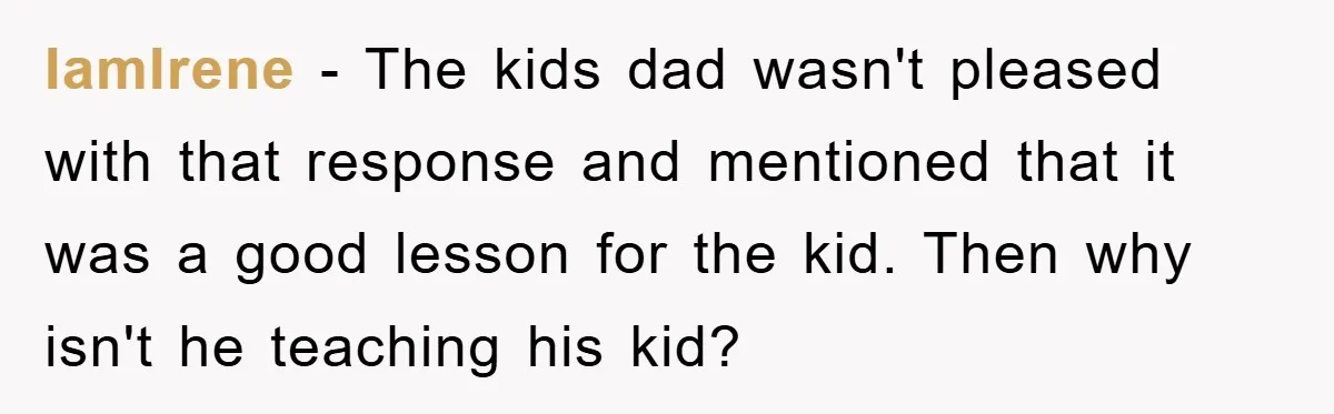IamIrene − The kids dad wasn't pleased with that response and mentioned that it was a good lesson for the kid. Then why isn't he teaching his kid?